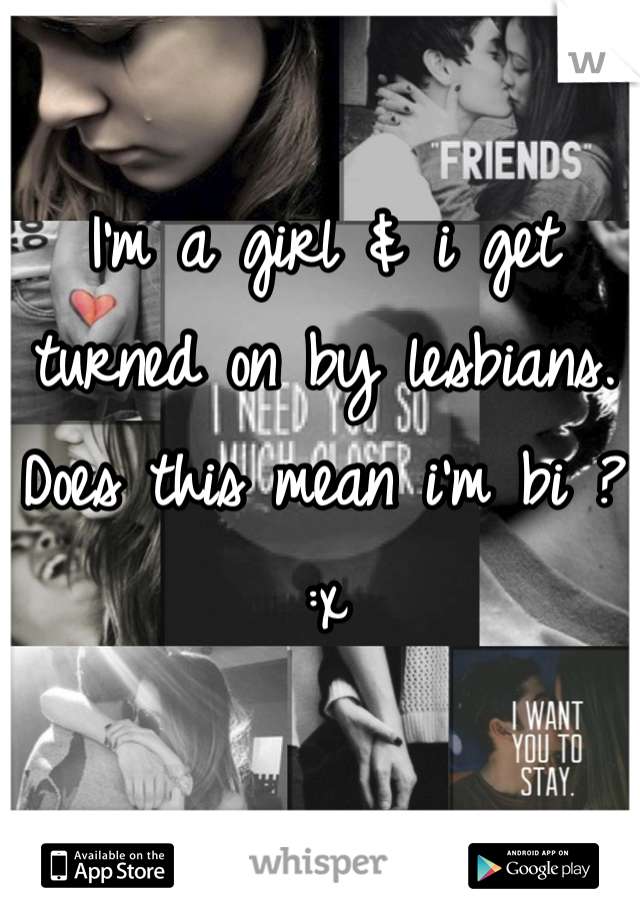 I'm a girl & i get turned on by lesbians. Does this mean i'm bi ? :x