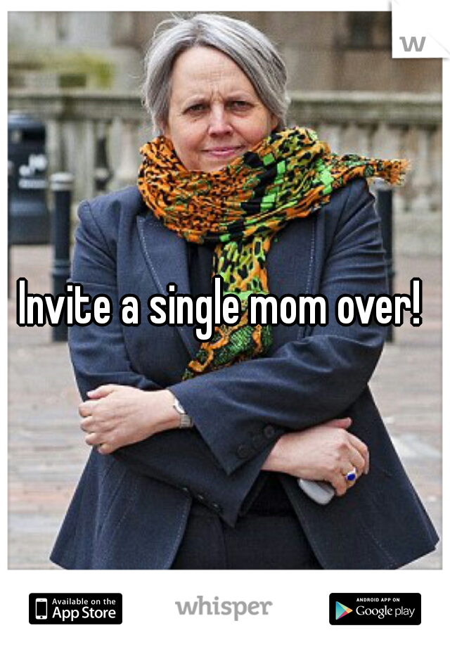 Invite a single mom over! 