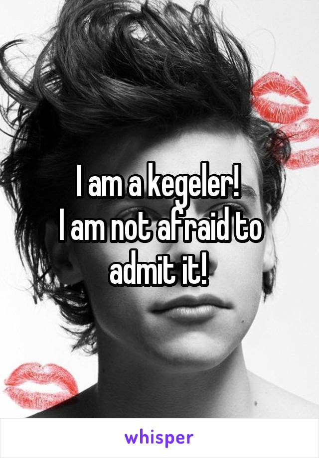 I am a kegeler! 
I am not afraid to admit it! 
