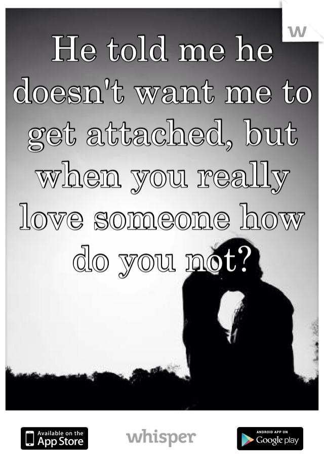 He told me he doesn't want me to get attached, but when you really love someone how do you not?
