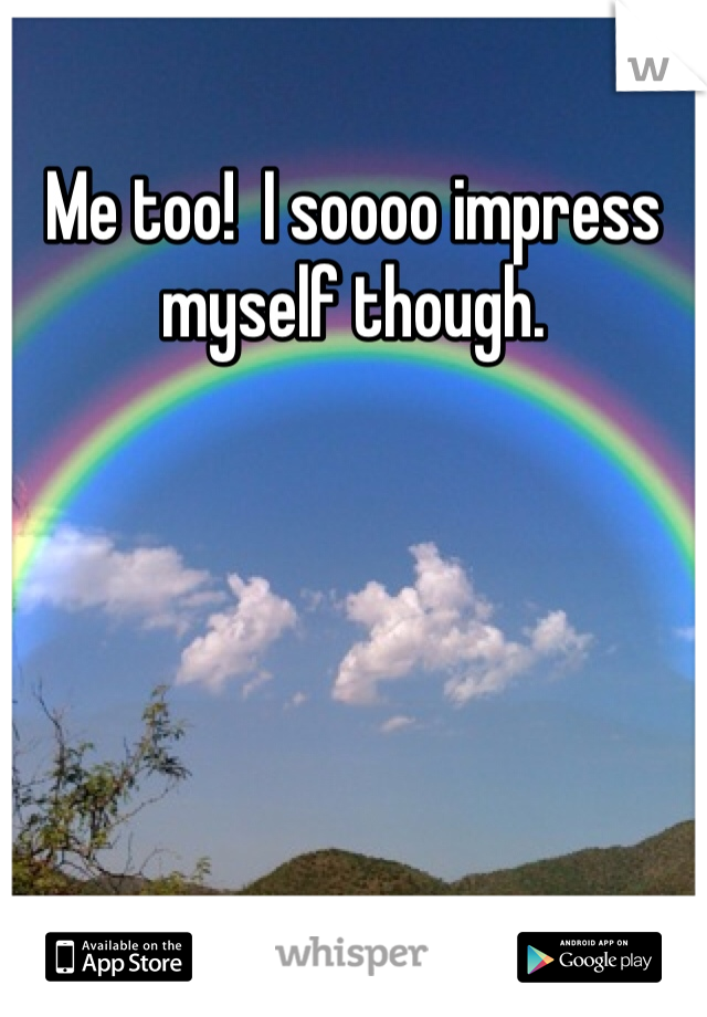 Me too!  I soooo impress myself though.