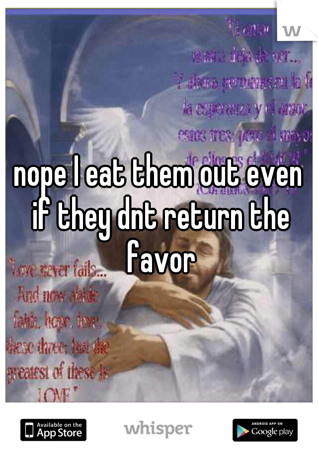 nope I eat them out even if they dnt return the favor