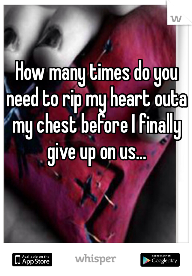 How many times do you need to rip my heart outa my chest before I finally give up on us...