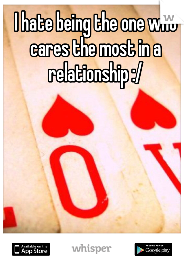 I hate being the one who cares the most in a relationship :/