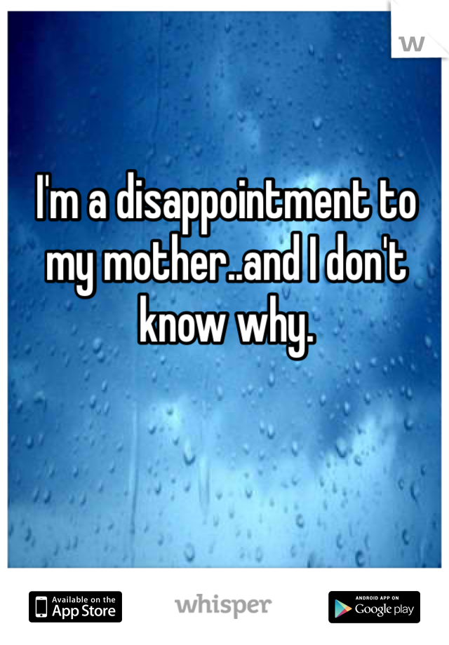 I'm a disappointment to my mother..and I don't know why. 