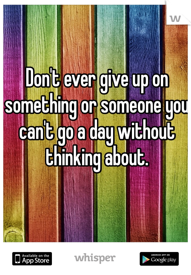 Don't ever give up on something or someone you can't go a day without thinking about.