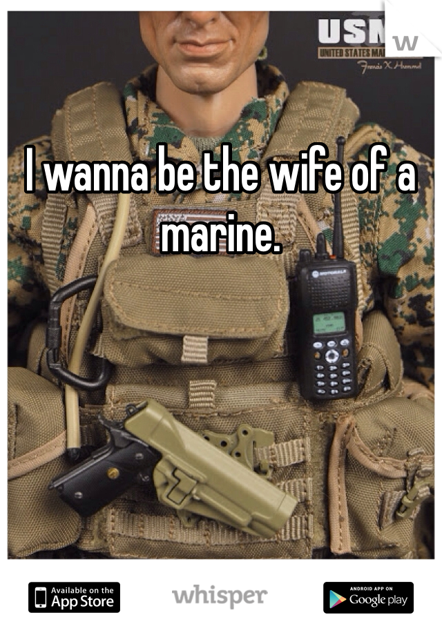 I wanna be the wife of a marine. 
