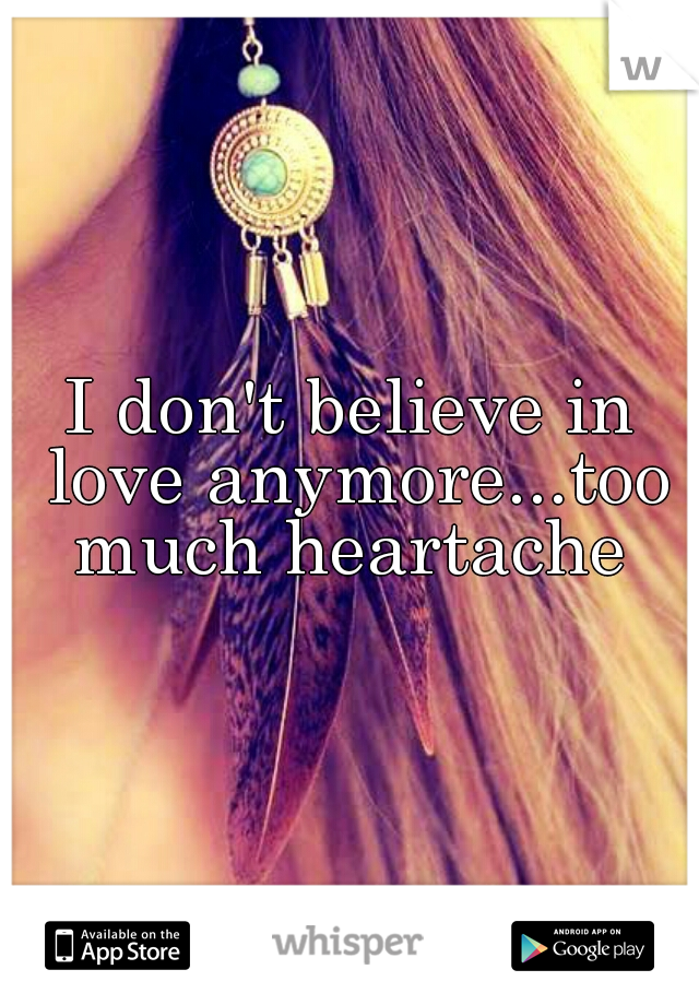 I don't believe in love anymore...too much heartache 