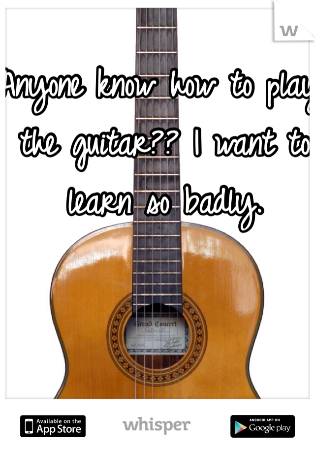 Anyone know how to play the guitar?? I want to learn so badly. 