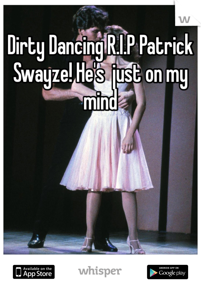 Dirty Dancing R.I.P Patrick Swayze! He's  just on my mind