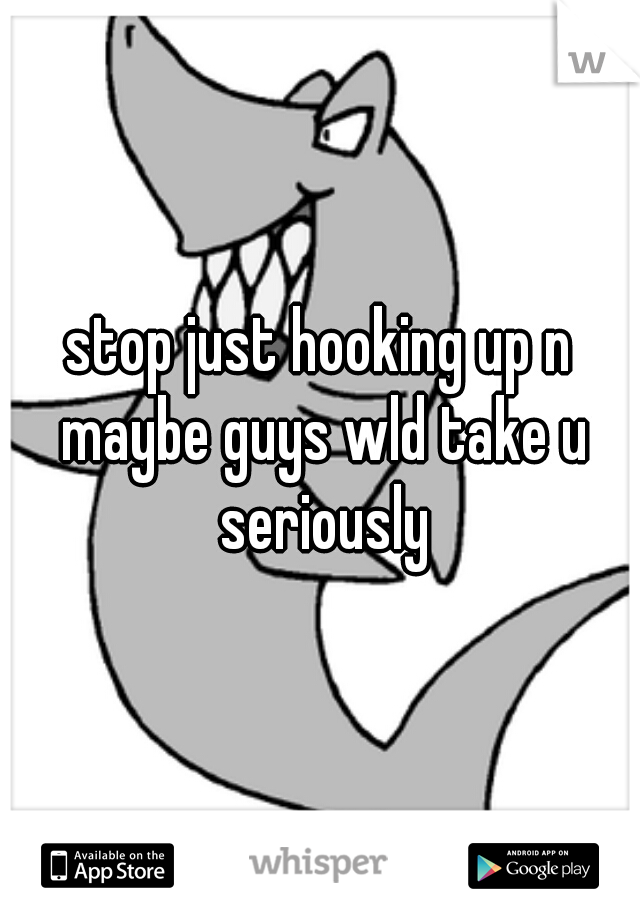 stop just hooking up n maybe guys wld take u seriously