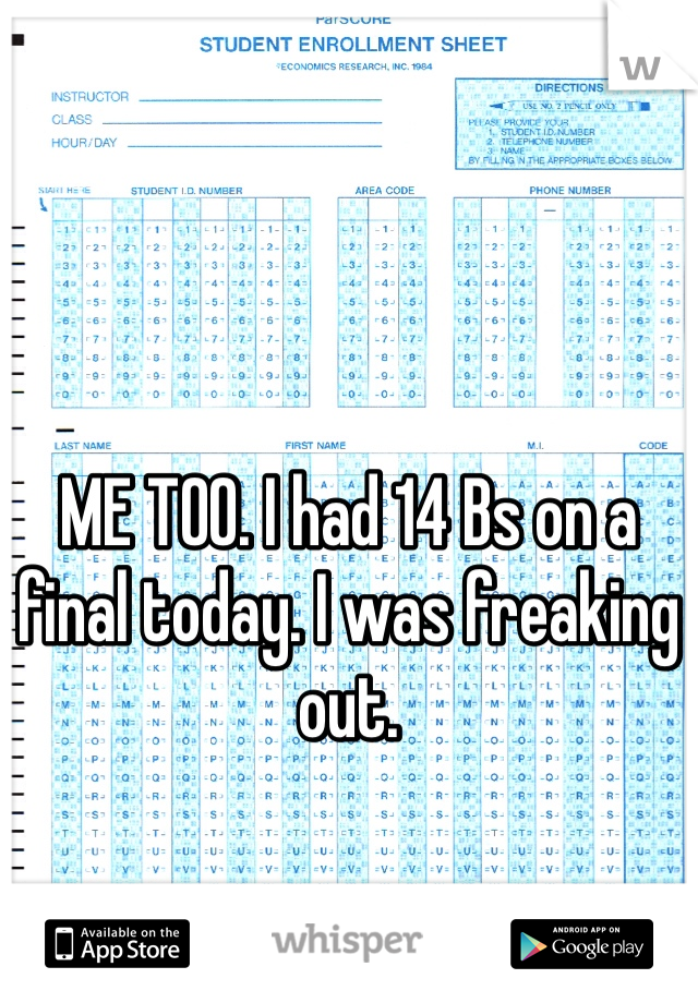 ME TOO. I had 14 Bs on a final today. I was freaking out. 