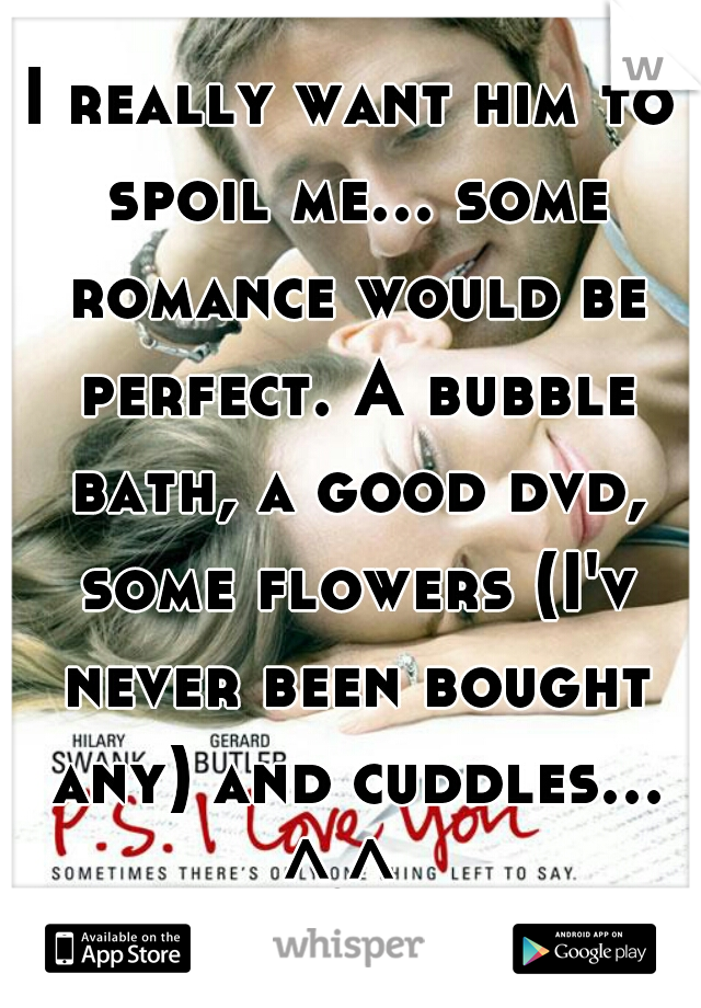 I really want him to spoil me... some romance would be perfect. A bubble bath, a good dvd, some flowers (I'v never been bought any) and cuddles... ^.^  