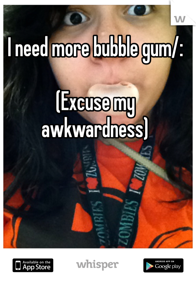 I need more bubble gum/:

(Excuse my awkwardness)