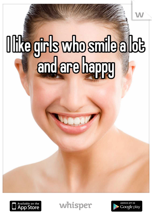 I like girls who smile a lot and are happy