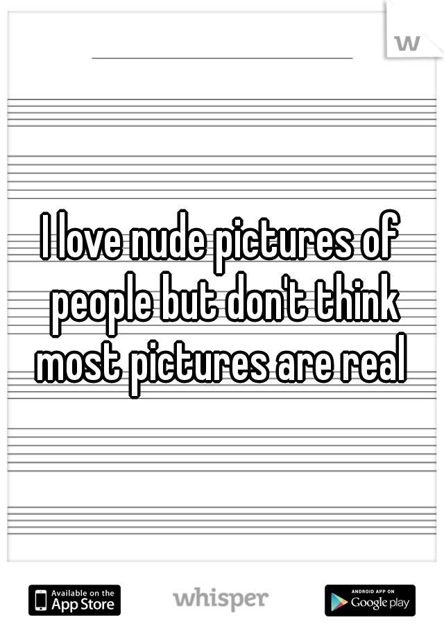I love nude pictures of people but don't think most pictures are real 