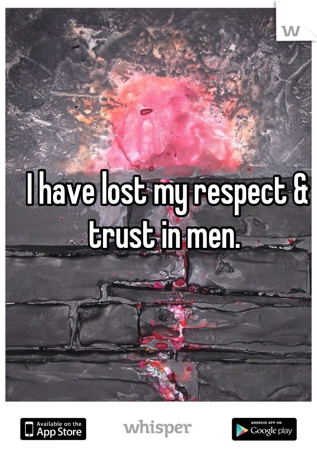 I have lost my respect & trust in men. 