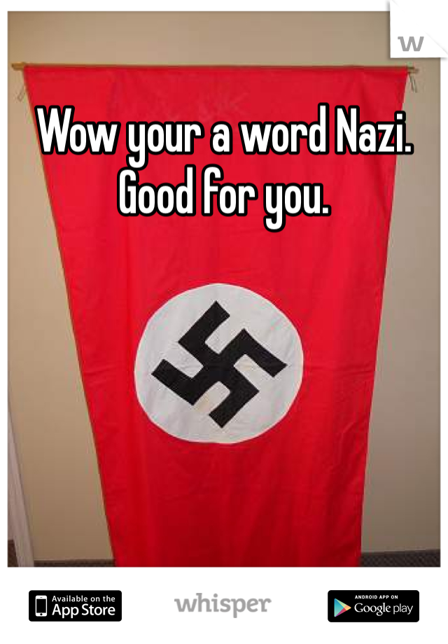 Wow your a word Nazi. Good for you. 