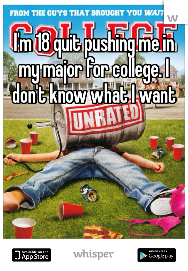 I'm 18 quit pushing me in my major for college. I don't know what I want 