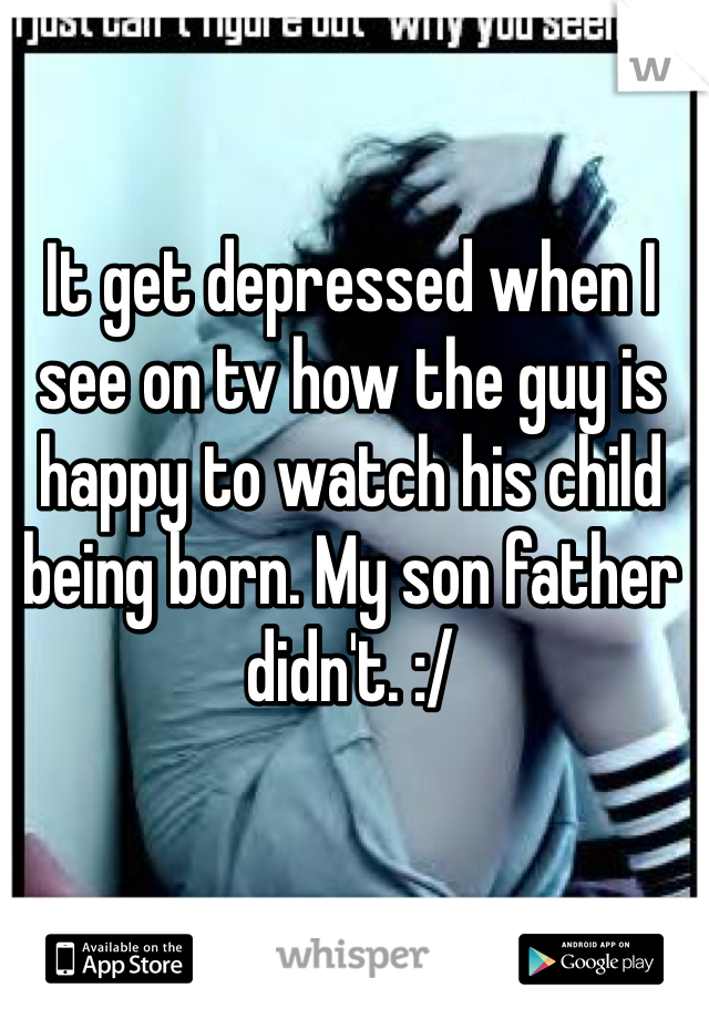 It get depressed when I see on tv how the guy is happy to watch his child being born. My son father didn't. :/