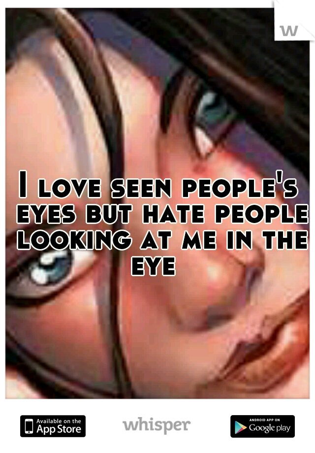 I love seen people's eyes but hate people looking at me in the eye  