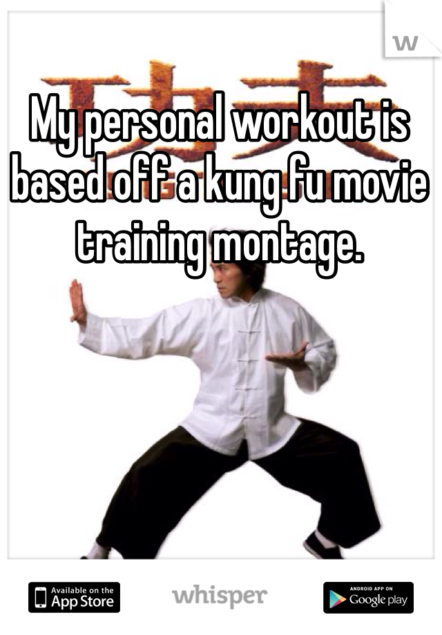 My personal workout is based off a kung fu movie training montage.