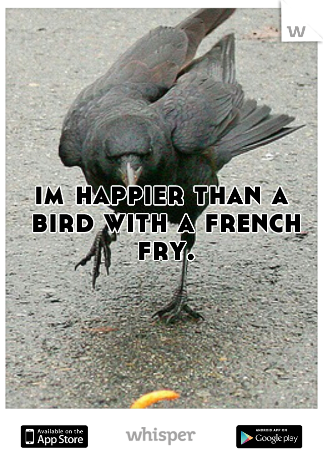 im happier than a bird with a french fry.