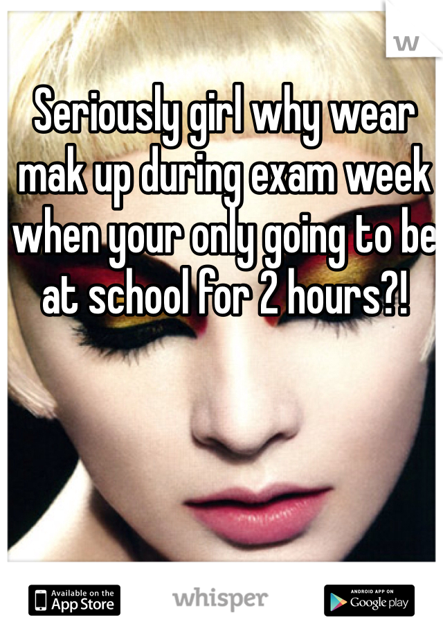Seriously girl why wear mak up during exam week when your only going to be at school for 2 hours?!