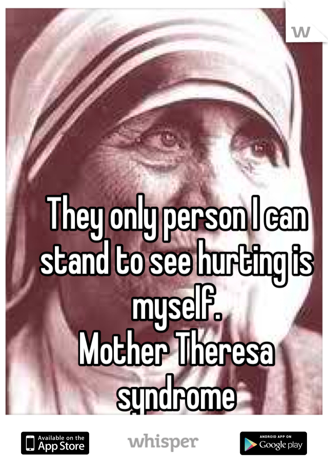 They only person I can stand to see hurting is myself.
Mother Theresa syndrome 