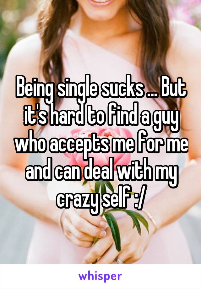 Being single sucks ... But it's hard to find a guy who accepts me for me and can deal with my crazy self :/