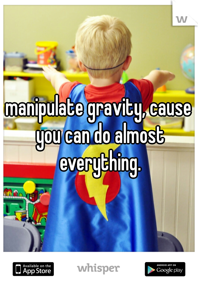 manipulate gravity, cause you can do almost everything.