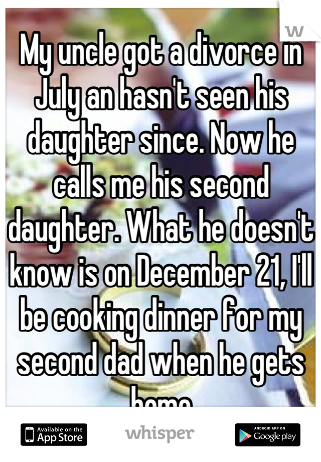 My uncle got a divorce in July an hasn't seen his daughter since. Now he calls me his second daughter. What he doesn't know is on December 21, I'll be cooking dinner for my second dad when he gets home