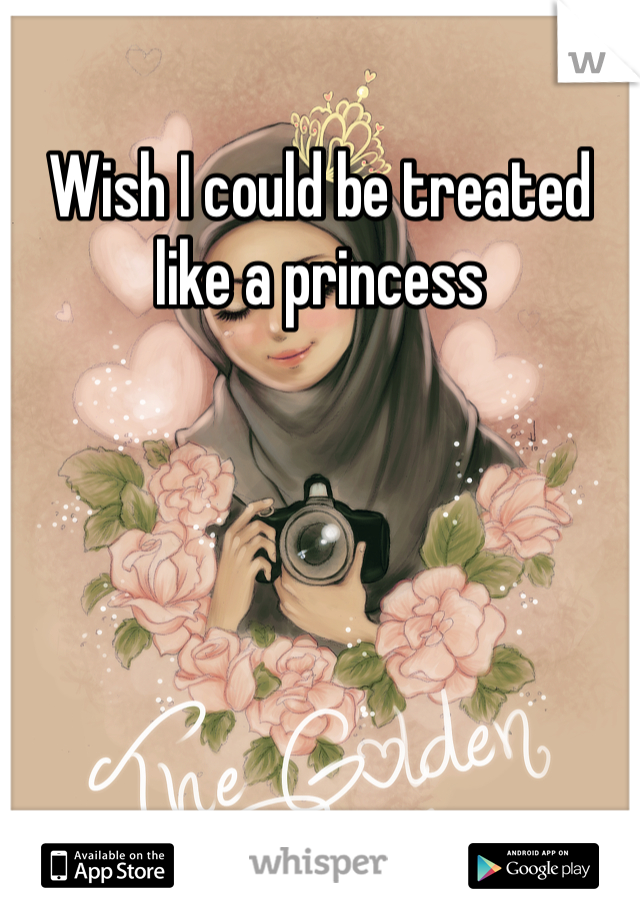 Wish I could be treated like a princess