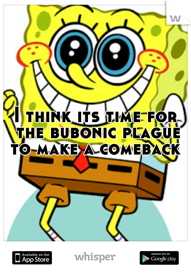 I think its time for the bubonic plague to make a comeback 