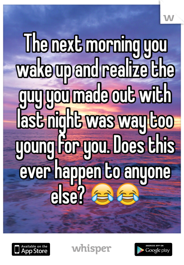 The next morning you wake up and realize the guy you made out with last night was way too young for you. Does this ever happen to anyone else? 😂😂