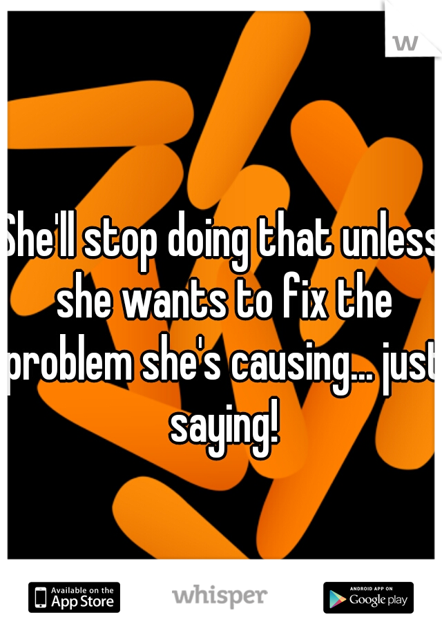 She'll stop doing that unless she wants to fix the problem she's causing... just saying!