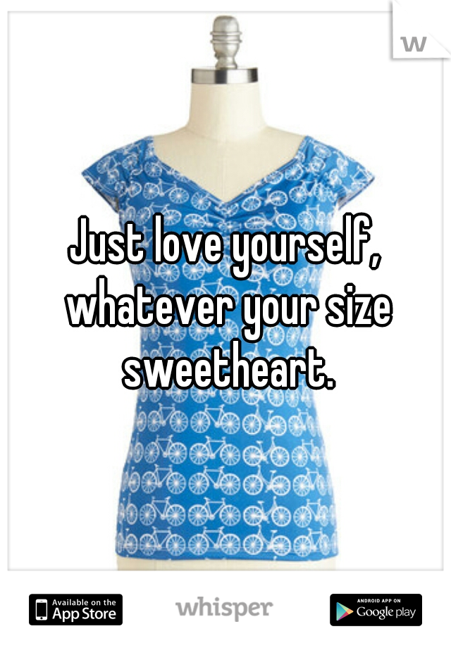Just love yourself, whatever your size sweetheart.