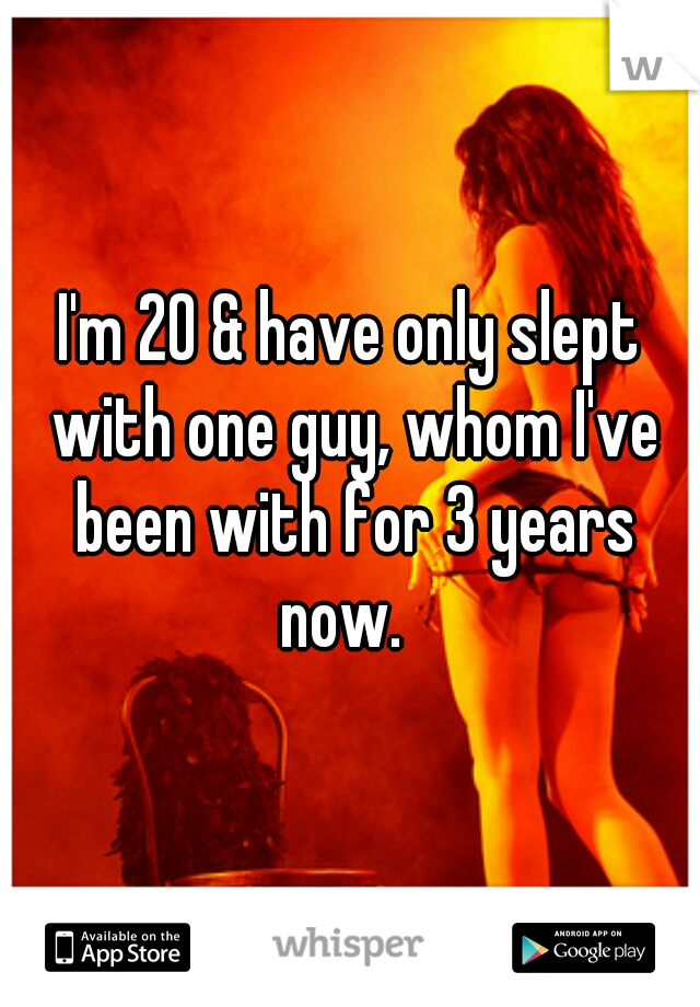 I'm 20 & have only slept with one guy, whom I've been with for 3 years now.  