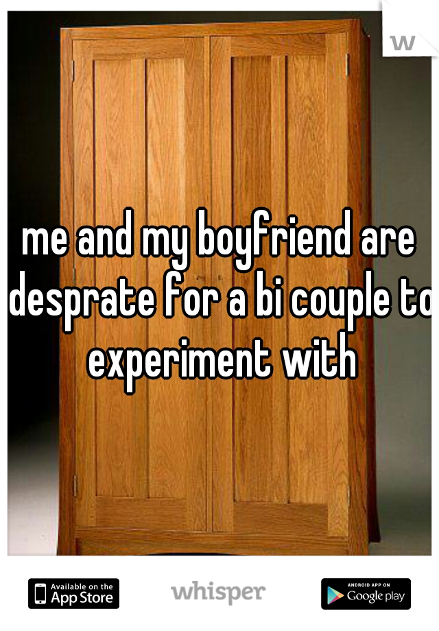 me and my boyfriend are desprate for a bi couple to experiment with