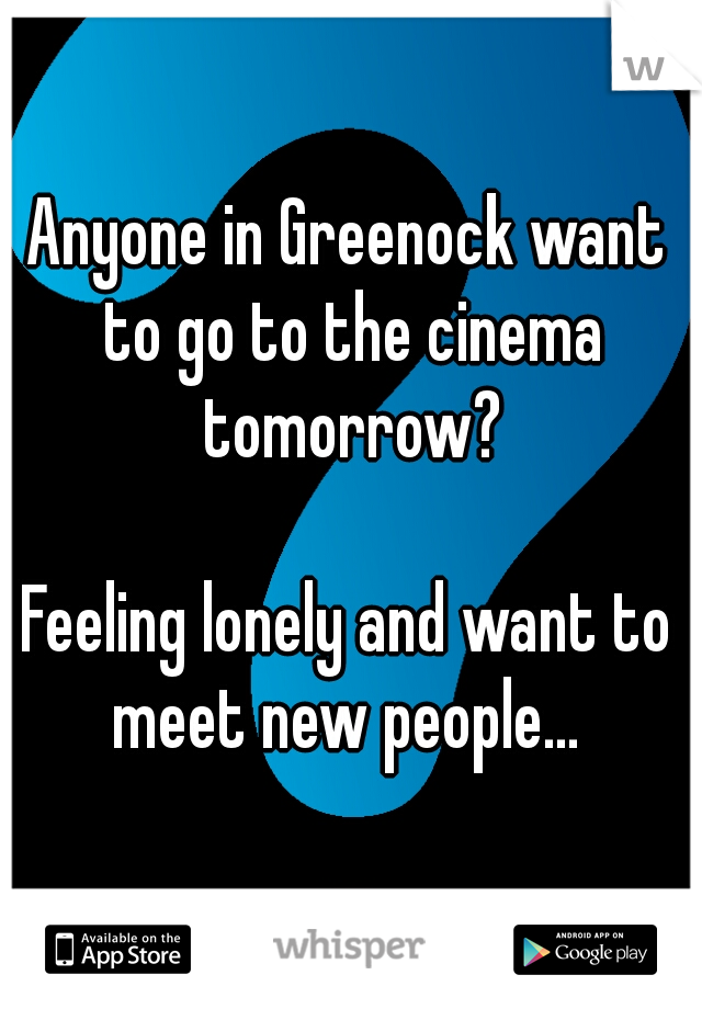 Anyone in Greenock want to go to the cinema tomorrow?
  
Feeling lonely and want to meet new people... 