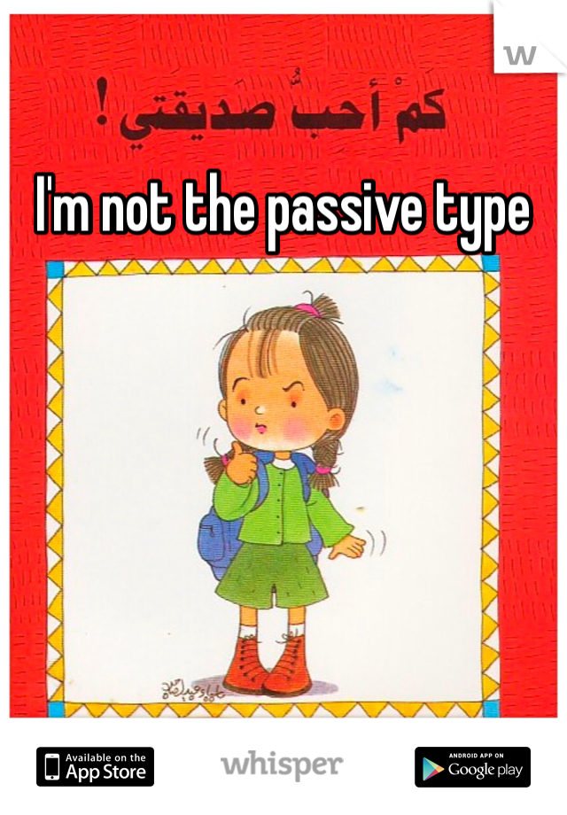 I'm not the passive type 