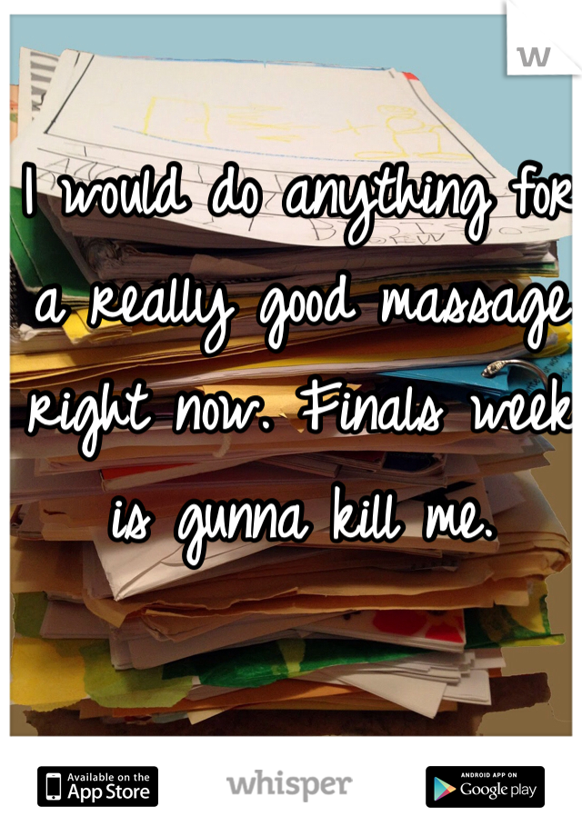 I would do anything for a really good massage right now. Finals week is gunna kill me. 