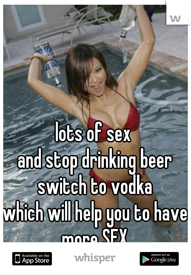 lots of sex 
and stop drinking beer
switch to vodka
which will help you to have
more SEX