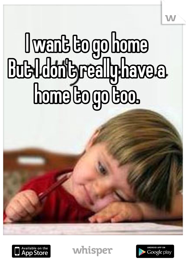 I want to go home 
But I don't really have a home to go too. 