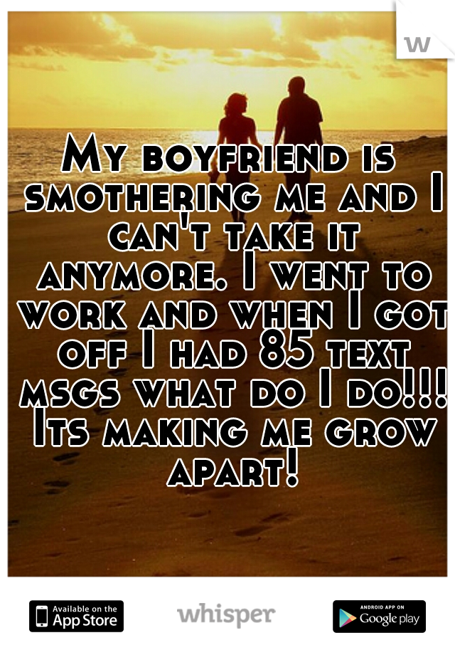 My boyfriend is smothering me and I can't take it anymore. I went to work and when I got off I had 85 text msgs what do I do!!! Its making me grow apart!