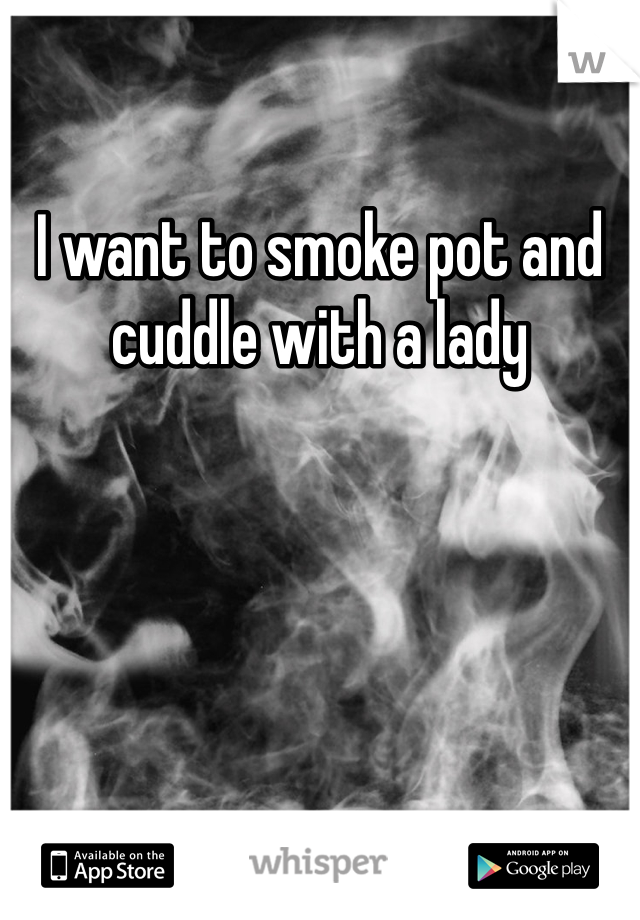 I want to smoke pot and cuddle with a lady