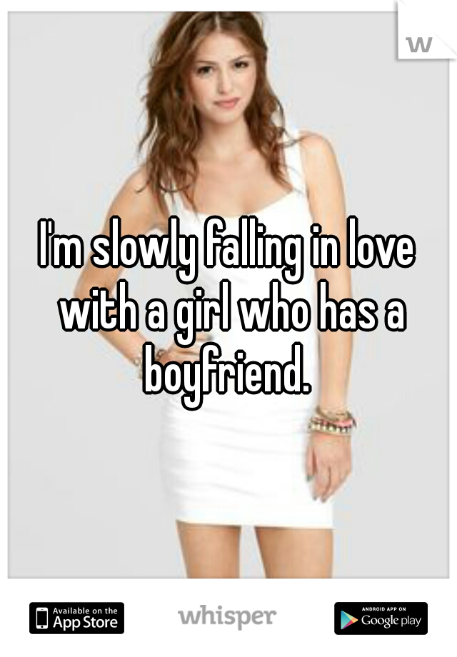 I'm slowly falling in love with a girl who has a boyfriend. 