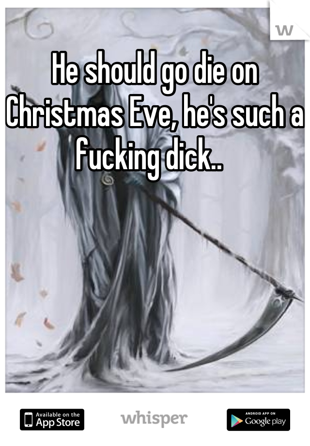 He should go die on Christmas Eve, he's such a fucking dick..  