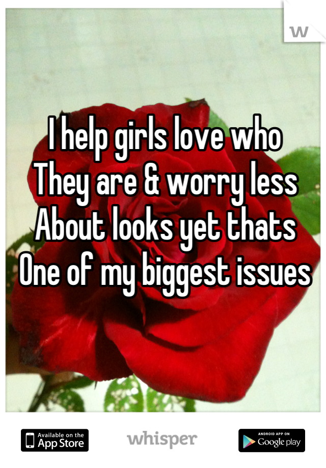 I help girls love who
They are & worry less
About looks yet thats
One of my biggest issues