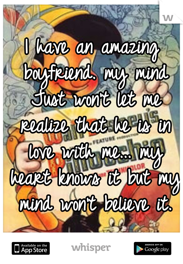 I have an amazing boyfriend. my mind Just won't let me realize that he is in love with me... my heart knows it but my mind won't believe it.
